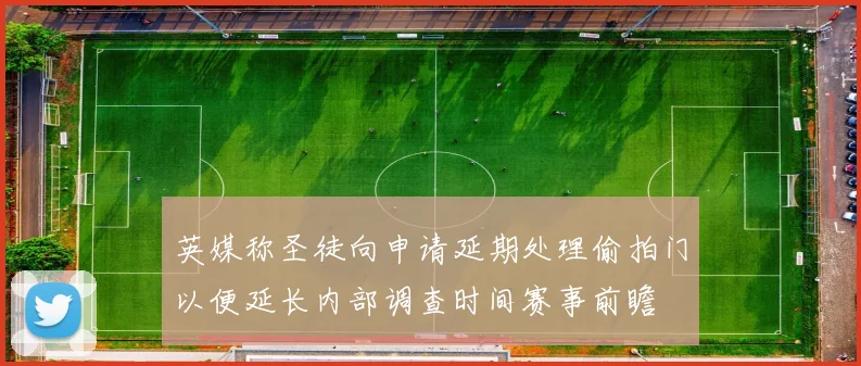 英媒称圣徒向申请延期处理偷拍门以便延长内部调查时间赛事前瞻