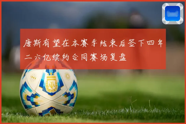 唐斯有望在本赛季结束后签下四年二六亿续约合同赛场复盘