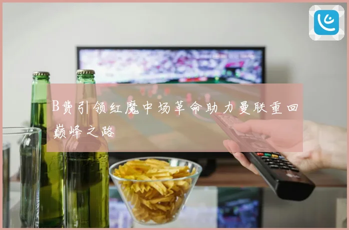 B费引领红魔中场革命助力曼联重回巅峰之路
