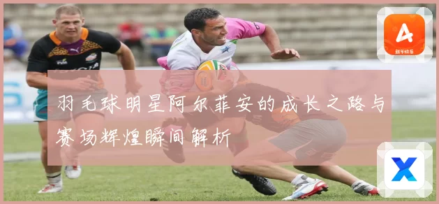 羽毛球明星阿尔菲安的成长之路与赛场辉煌瞬间解析