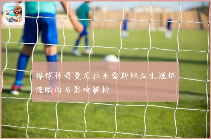 棒球传奇曼尼拉米雷斯职业生涯辉煌瞬间与影响解析
