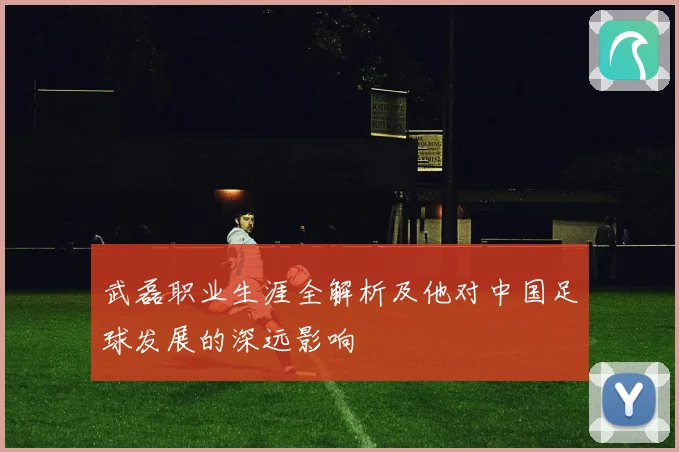 武磊职业生涯全解析及他对中国足球发展的深远影响