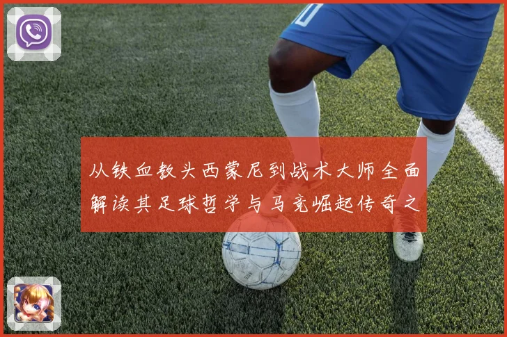从铁血教头西蒙尼到战术大师全面解读其足球哲学与马竞崛起传奇之路