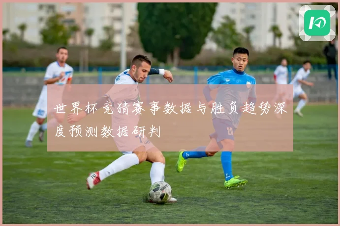 世界杯竞猜赛事数据与胜负趋势深度预测数据研判