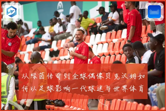 从绿茵传奇到全球偶像贝克汉姆如何以足球影响一代球迷与世界体育文化