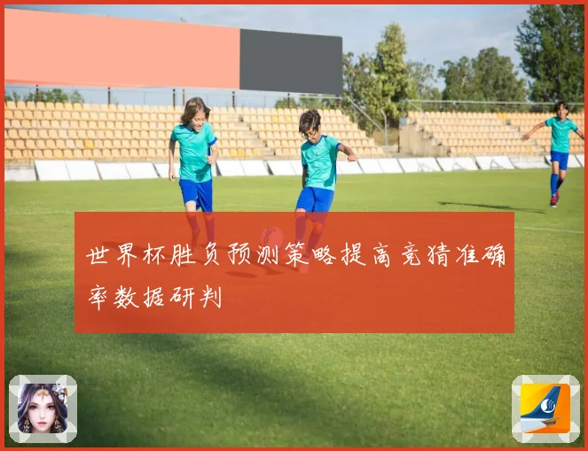 世界杯胜负预测策略提高竞猜准确率数据研判