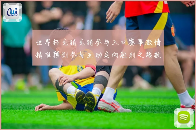 世界杯竞猜竞猜参与入口赛事激情精准预测参与互动走向胜利之路数据研判