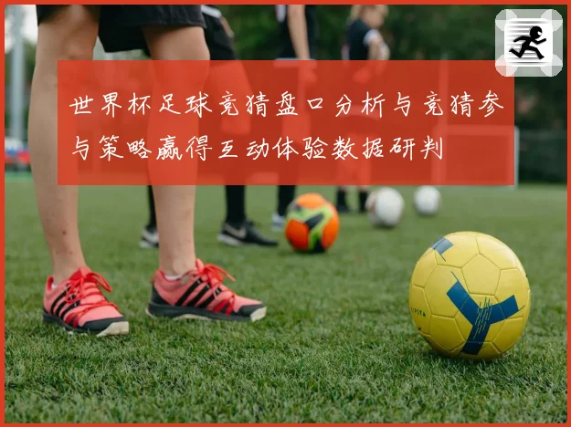 世界杯足球竞猜盘口分析与竞猜参与策略赢得互动体验数据研判