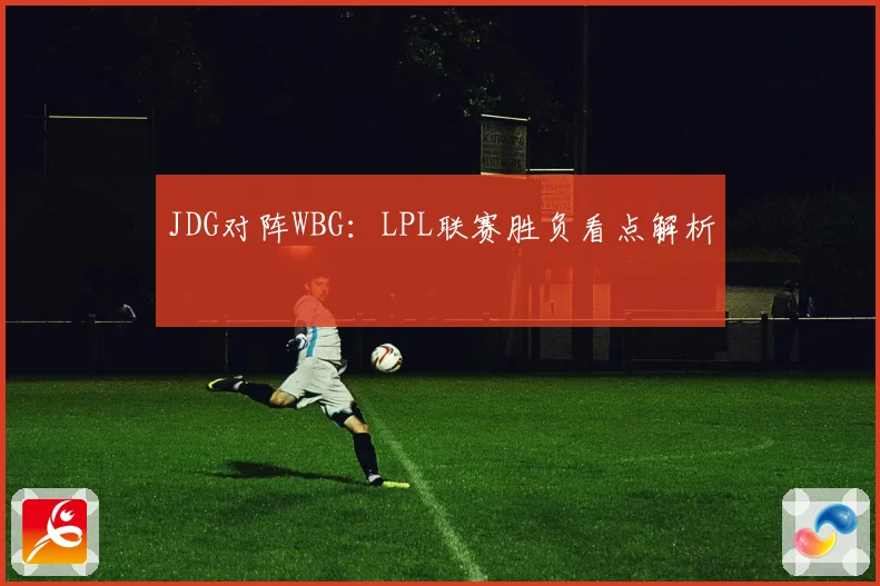 JDG对阵WBG：LPL联赛胜负看点解析