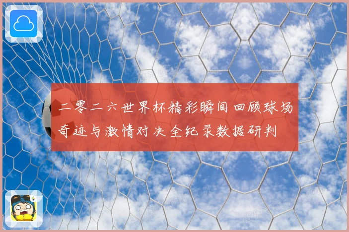 二零二六世界杯精彩瞬间回顾球场奇迹与激情对决全纪录数据研判
