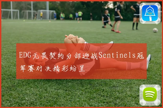 EDG无畏契约分部迎战Sentinels冠军赛对决精彩纷呈