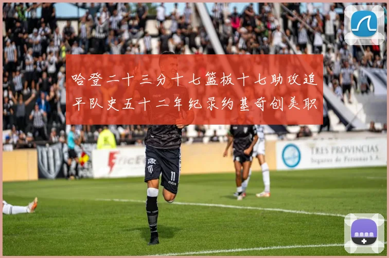 哈登二十三分十七篮板十七助攻追平队史五十二年纪录约基奇创美职赛场复盘