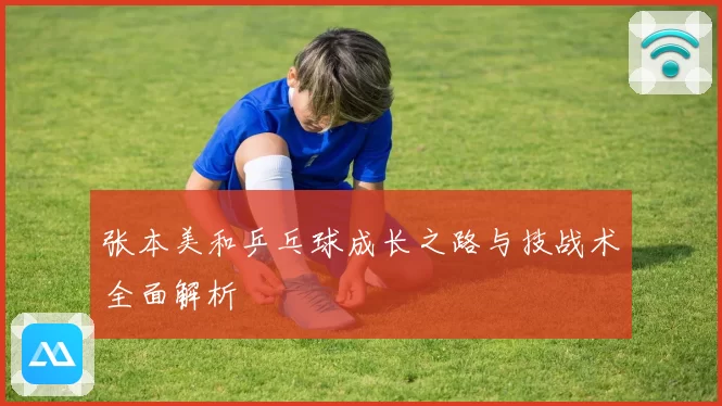 张本美和乒乓球成长之路与技战术全面解析
