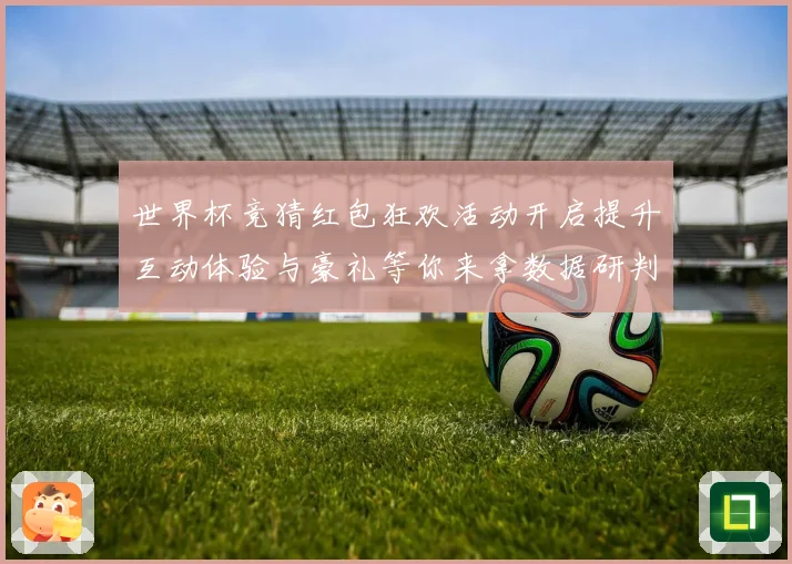 世界杯竞猜红包狂欢活动开启提升互动体验与豪礼等你来拿数据研判