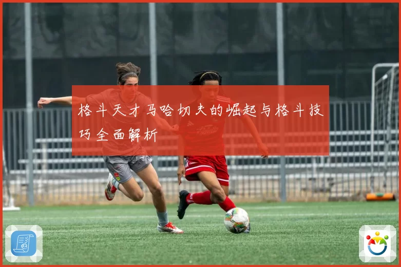 格斗天才马哈切夫的崛起与格斗技巧全面解析