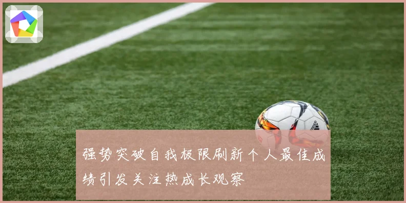 强势突破自我极限刷新个人最佳成绩引发关注热成长观察