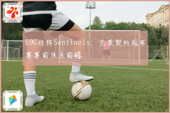 EDG对阵Sentinels：无畏契约冠军赛赛前焦点前瞻