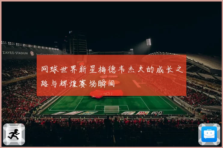 网球世界新星梅德韦杰夫的成长之路与辉煌赛场瞬间