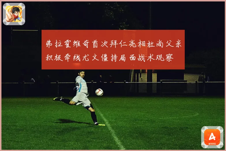 弗拉霍维奇首次拜仁亮相杜尚父亲积极牵线尤文僵持局面战术观察