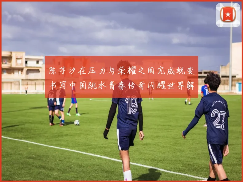 陈芋汐在压力与荣耀之间完成蜕变书写中国跳水青春传奇闪耀世界解析