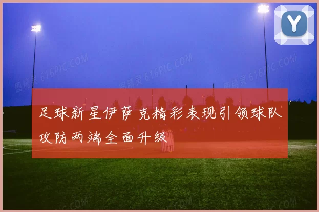 足球新星伊萨克精彩表现引领球队攻防两端全面升级