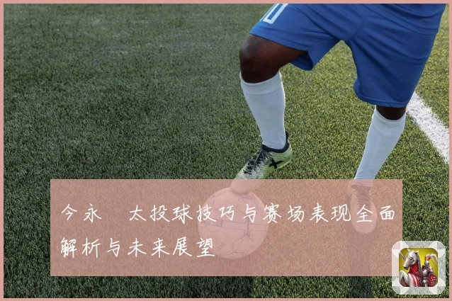 今永昇太投球技巧与赛场表现全面解析与未来展望
