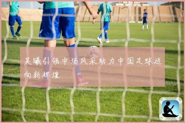吴曦引领中场风采助力中国足球迈向新辉煌