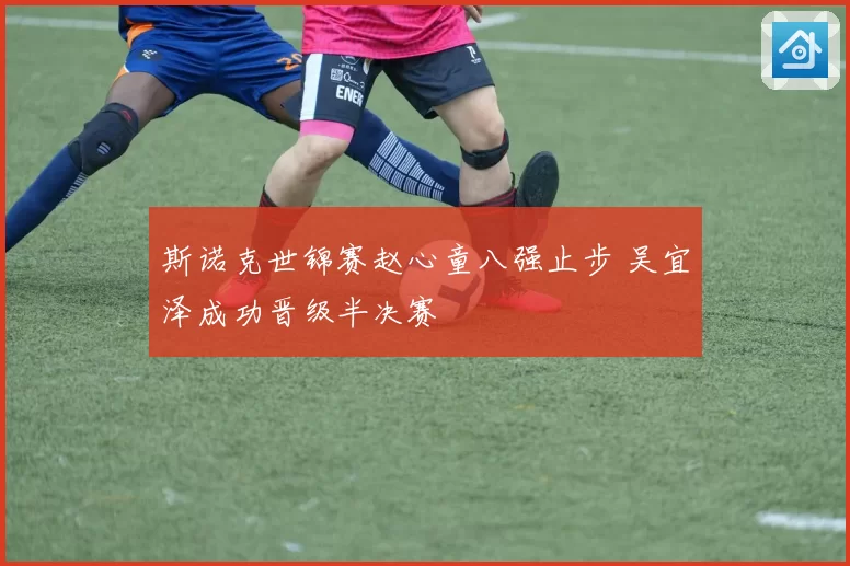 斯诺克世锦赛赵心童八强止步 吴宜泽成功晋级半决赛