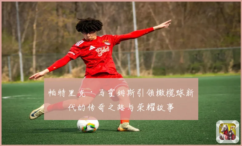 帕特里克·马霍姆斯引领橄榄球新时代的传奇之路与荣耀故事