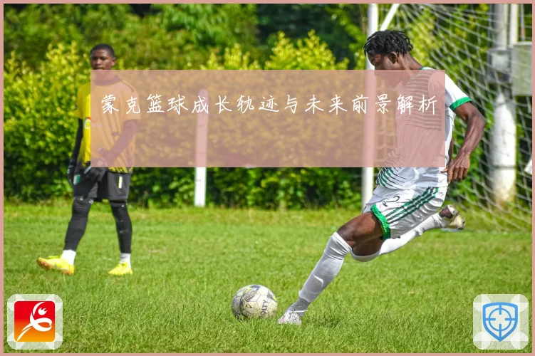 蒙克篮球成长轨迹与未来前景解析