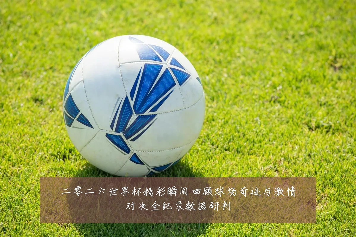 二零二六世界杯精彩瞬间回顾球场奇迹与激情对决全纪录数据研判