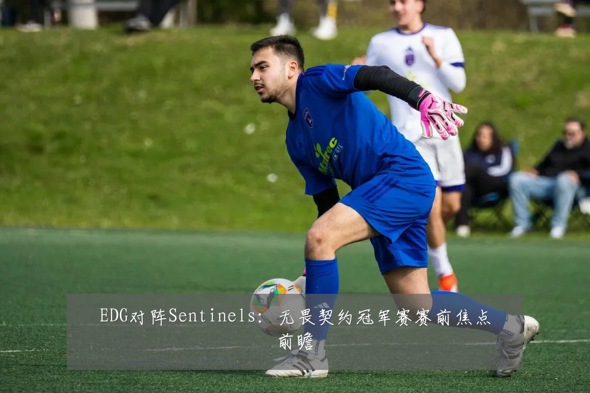 EDG对阵Sentinels:无畏契约冠军赛赛前焦点前瞻