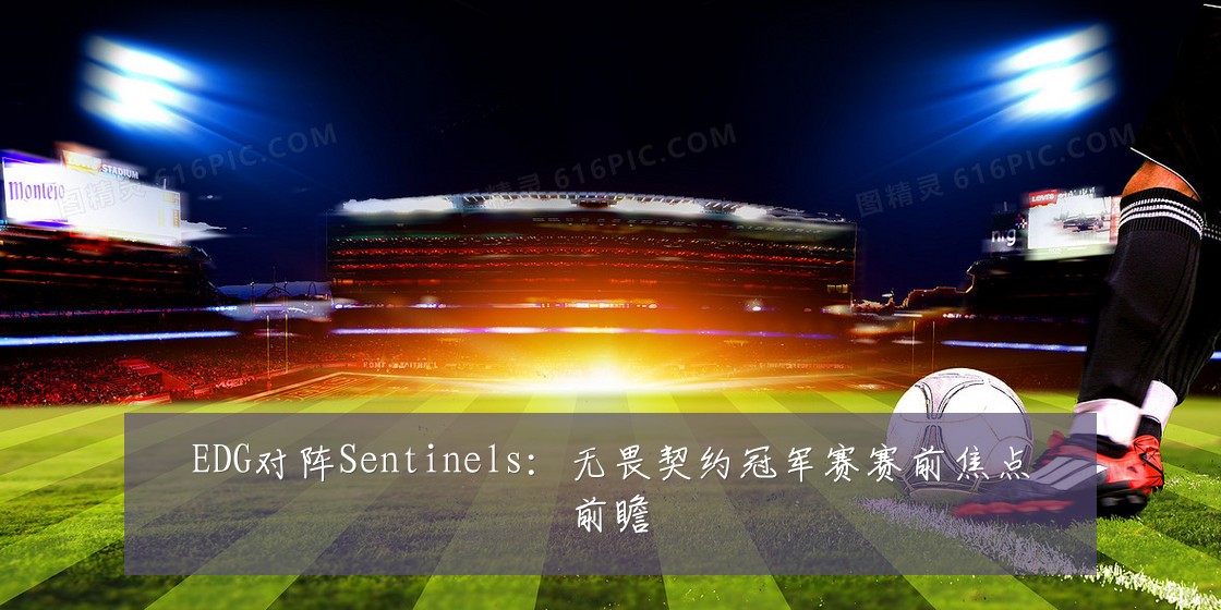 EDG对阵Sentinels:无畏契约冠军赛赛前焦点前瞻
