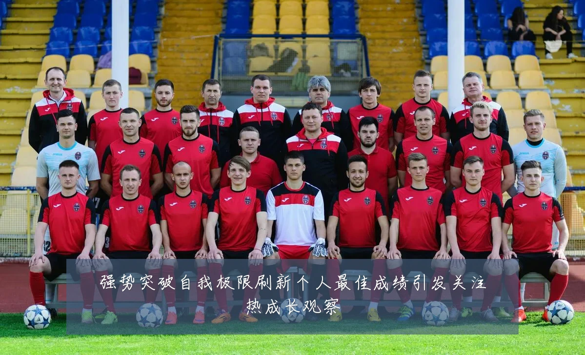 强势突破自我极限刷新个人最佳成绩引发关注热成长观察