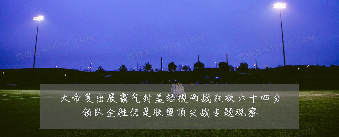 大帝复出展霸气封盖怒视两战狂砍六十四分领队全胜仍是联盟顶尖战专题观察