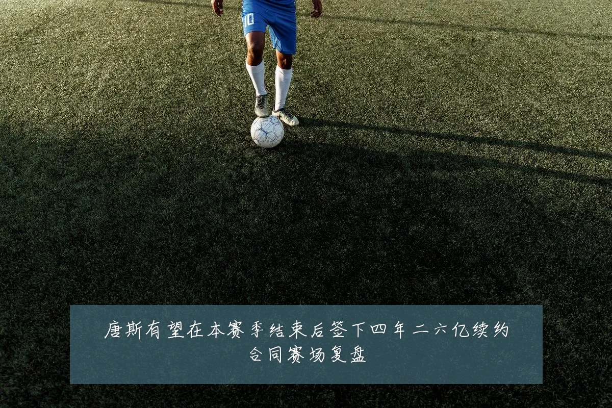 唐斯有望在本赛季结束后签下四年二六亿续约合同赛场复盘
