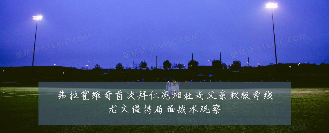 弗拉霍维奇首次拜仁亮相杜尚父亲积极牵线尤文僵持局面战术观察