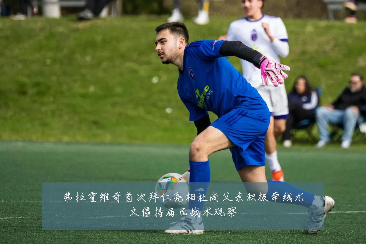 弗拉霍维奇首次拜仁亮相杜尚父亲积极牵线尤文僵持局面战术观察