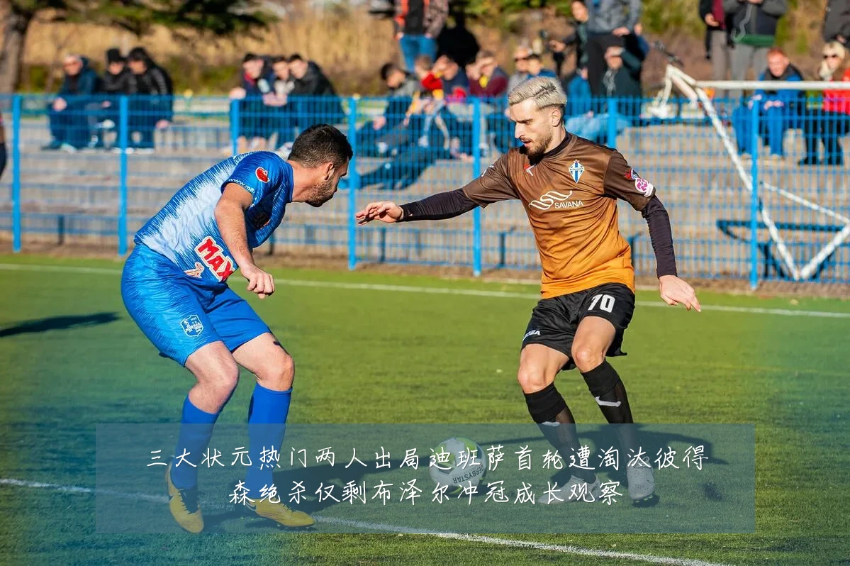 三大状元热门两人出局迪班萨首轮遭淘汰彼得森绝杀仅剩布泽尔冲冠成长观察